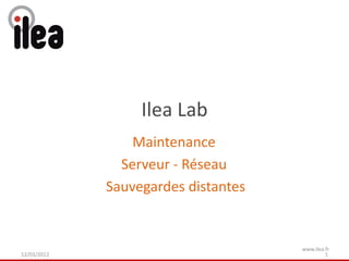 Ilea Lab
                 Maintenance
               Serveur - Réseau
             Sauvegardes distantes


                                     www.ilea.fr
12/03/2012                                    1
 