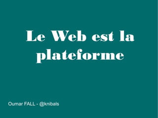 Le Web est la
plateforme
Oumar FALL - @knibals
 