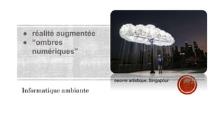 Informatique ambiante
oeuvre artistique, Singapour
● réalité augmentée
● “ombres
numériques”
 