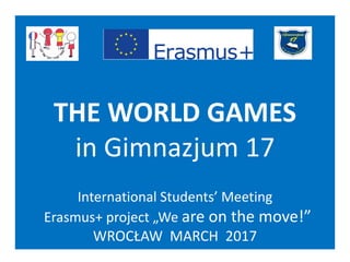 THE WORLD GAMES
in Gimnazjum 17
International Students’ Meeting
Erasmus+ project „We are on the move!”
WROCŁAW MARCH 2017
 