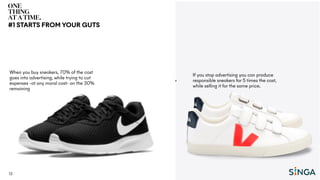 13
When you buy sneakers, 70% of the cost
goes into advertising, while trying to cut
expenses -at any moral cost- on the 30%
remaining
>
If you stop advertising you can produce
responsible sneakers for 5 times the cost,
while selling it for the same price.
#1 STARTS FROM YOUR GUTS
 