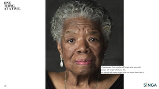 21
« I've learned that people will forget what you said,
people will forget what you did,
but people will never forget how you made them feel. »
 