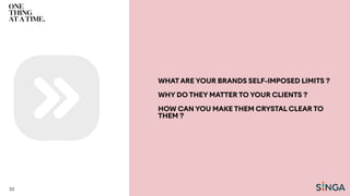 WHATARE YOUR BRANDS SELF-IMPOSED LIMITS ?
WHY DO THEY MATTER TO YOUR CLIENTS ?
HOW CAN YOU MAKE THEM CRYSTAL CLEAR TO
THEM ?
33
 
