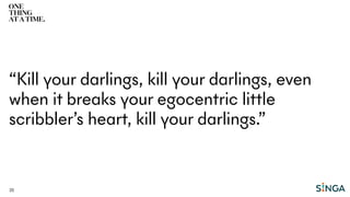 35
“Kill your darlings, kill your darlings, even
when it breaks your egocentric little
scribbler’s heart, kill your darlings.”
 