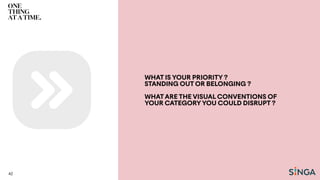 WHAT IS YOUR PRIORITY ?
STANDING OUT OR BELONGING ?
WHATARE THE VISUAL CONVENTIONS OF
YOUR CATEGORYYOU COULD DISRUPT ?
42
 