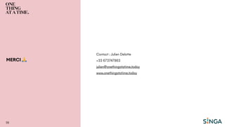 MERCI 🙏
Contact : Julien Delatte
+33 673747863
julien@onethingatatime.today
www.onethingatatime.today
58
 