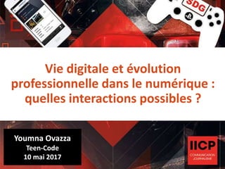 Vie digitale et évolution
professionnelle dans le numérique :
quelles interactions possibles ?
Youmna Ovazza
Teen-Code
10 mai 2017
 
