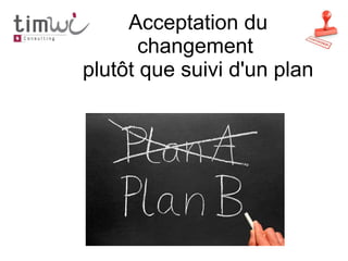Acceptation du
       changement
plutôt que suivi d'un plan
 