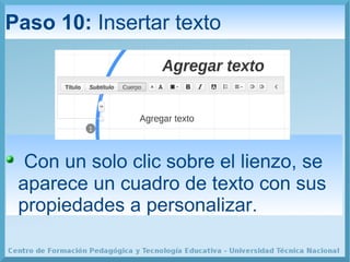 Paso 10: Insertar texto 
Con un solo clic sobre el lienzo, se 
aparece un cuadro de texto con sus 
propiedades a personali...