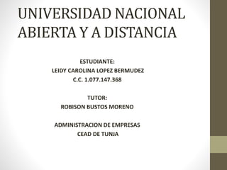 UNIVERSIDAD NACIONAL
ABIERTA Y A DISTANCIA
ESTUDIANTE:
LEIDY CAROLINA LOPEZ BERMUDEZ
C.C. 1.077.147.368
TUTOR:
ROBISON BUSTOS MORENO
ADMINISTRACION DE EMPRESAS
CEAD DE TUNJA
 
