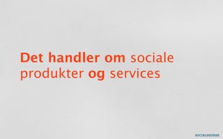 Det handler om sociale
produkter og services
 