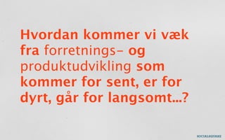 Hvordan kommer vi væk
fra forretnings- og
produktudvikling som
kommer for sent, er for
dyrt, går for langsomt...?
 