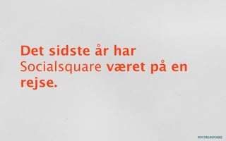 Det sidste år har
Socialsquare været på en
rejse.
 