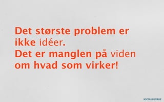Det største problem er
ikke idéer.
Det er manglen på viden
om hvad som virker!
 