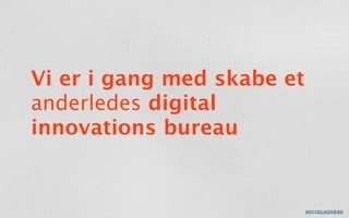 Vi er i gang med skabe et
anderledes digital
innovations bureau
 