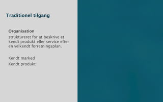 Traditionel tilgang


 Organisation
 struktureret for at beskrive et
 kendt produkt eller service efter
 en velkendt forretningsplan.


 Kendt marked
 Kendt produkt
 