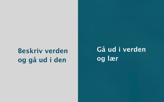 Beskriv verden   Gå ud i verden
og gå ud i den   og lær
 