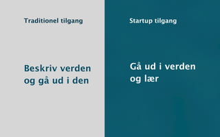 Traditionel tilgang   Startup tilgang




Beskriv verden        Gå ud i verden
og gå ud i den        og lær
 