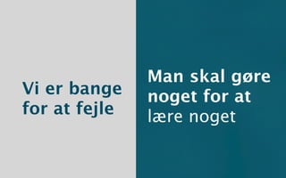 Man skal gøre
Vi er bange    noget for at
for at fejle   lære noget
 