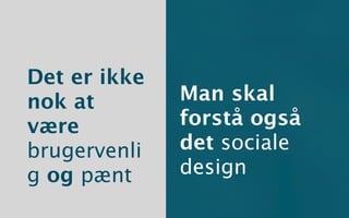 Det er ikke
nok at        Man skal
være          forstå også
brugervenli   det sociale
g og pænt     design
 