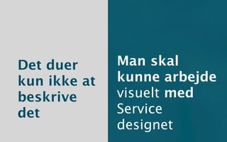 Det duer      Man skal
kun ikke at   kunne arbejde
beskrive      visuelt med
det           Service
              designet
 