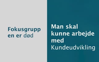 Fokusgrupp   Man skal
en er død    kunne arbejde
             med
             Kundeudvikling
 