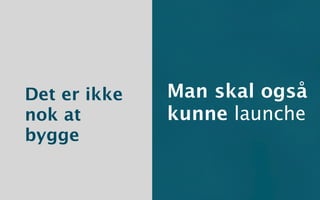 Det er ikke   Man skal også
nok at        kunne launche
bygge
 