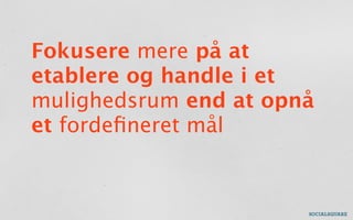 Fokusere mere på at
etablere og handle i et
mulighedsrum end at opnå
et fordeﬁneret mål
 
