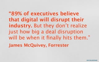 “89% of executives believe
that digital will disrupt their
industry. But they don’t realize
just how big a deal disruption
will be when it ﬁnally hits them.”
James McQuivey, Forrester
 