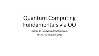 Quantum Computing
Fundamentals via OO
Carl Belle – carlyman@outlook.com
ALT.NET Melbourne 2016
 