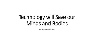 Technology will Save our
Minds and Bodies
By Dylan Palmer
 