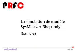 La simulation de modèle
                        SysML avec Rhapsody
                        Exemple 1



pascal.roques@prfc.fr                             V1.0, 2012
 