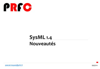 08/2014 
SysML 1.4 
Nouveautés 
pascal.roques@prfc.fr  