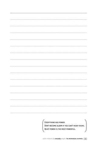 ( Everything has power.
  Don’t become alarm if you can’t hear yours.
  Quiet power is the most powerful.                      )
public relations for everyday people: the workbook/journal 13
 