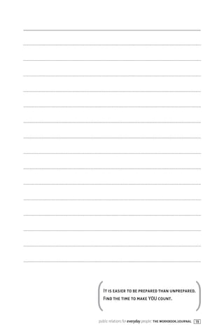 ( It is easier to be prepared than unprepared.
  Find the time to make YOU count.
                                                         )
public relations for everyday people: the workbook/journal 19
 