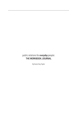 public relations for everyday people:
   THE WORKBOOK/JOURNAL

           By Karen Kay Taylor
 