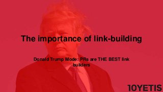 The importance of link-building
Donald Trump Mode: PRs are THE BEST link
builders
 