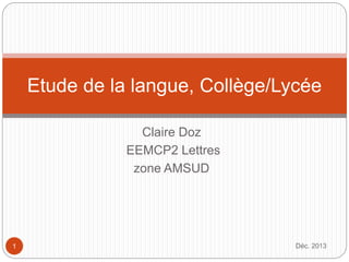 Claire Doz
EEMCP2 Lettres
zone AMSUD
Déc. 20131
Etude de la langue, Collège/Lycée
 