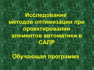 [object Object],Исследование  методов оптимизации при проектировании элементов автоматики в САПР 