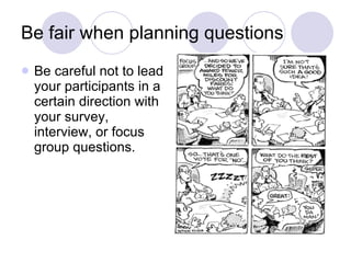Be fair when planning questions Be careful not to lead your participants in a certain direction with your survey, interview, or focus group questions. 