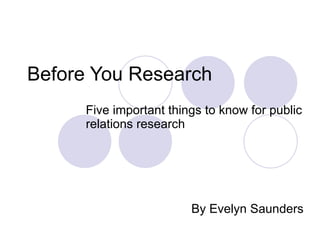 Before You Research Five important things to know for public relations research By Evelyn Saunders 