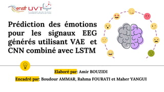 Prédiction des émotions
pour les signaux EEG
générés utilisant VAE et
CNN combiné avec LSTM
Elaboré par: Amir BOUZIDI
Encadré par: Boudour AMMAR, Rahma FOURATI et Maher YANGUI
 