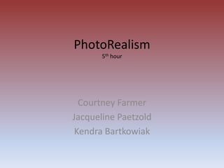 PhotoRealism
       5th hour




  Courtney Farmer
Jacqueline Paetzold
 Kendra Bartkowiak
 