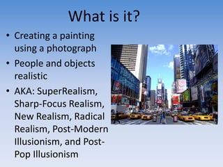 What is it?
• Creating a painting
  using a photograph
• People and objects
  realistic
• AKA: SuperRealism,
  Sharp-Focus...