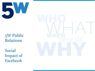5W Public
Relations

Social
Impact of
Facebook
            1
 