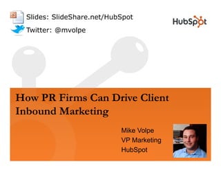 Slides: SlideShare.net/HubSpot
 Twitter: @mvolpe




How
H PR Firms Can Drive Client
        Firm C n Dri Cli nt
Inbound Marketing
                           Mike Volpe
                           VP Marketing
                           HubSpot
 
