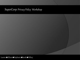 SuperCorp: Privacy Policy Workshop
Lauren ■Allison ■Stephanie ■Sarah ■Hillary
 