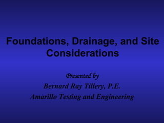 Foundations, Drainage, and Site Considerations Presented by Bernard Ray Tillery, P.E. Amarillo Testing and Engineering 