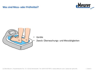 Was sind Mess- oder Prüfmittel?
• Geräte
• Zweck: Überwachungs- und Messtätigkeiten
(c) Elke Meurer | Paustenbacher Str. 17 | 52152 Simmerath | Tel. 02473-9377875 | www.eMeurer.com | www.der-qmb.info | Seite 6
 