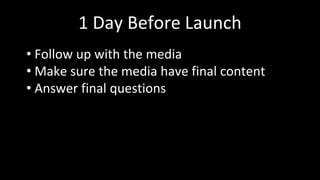 1 Day Before Launch
• Follow up with the media
• Make sure the media have final content
• Answer final questions
 